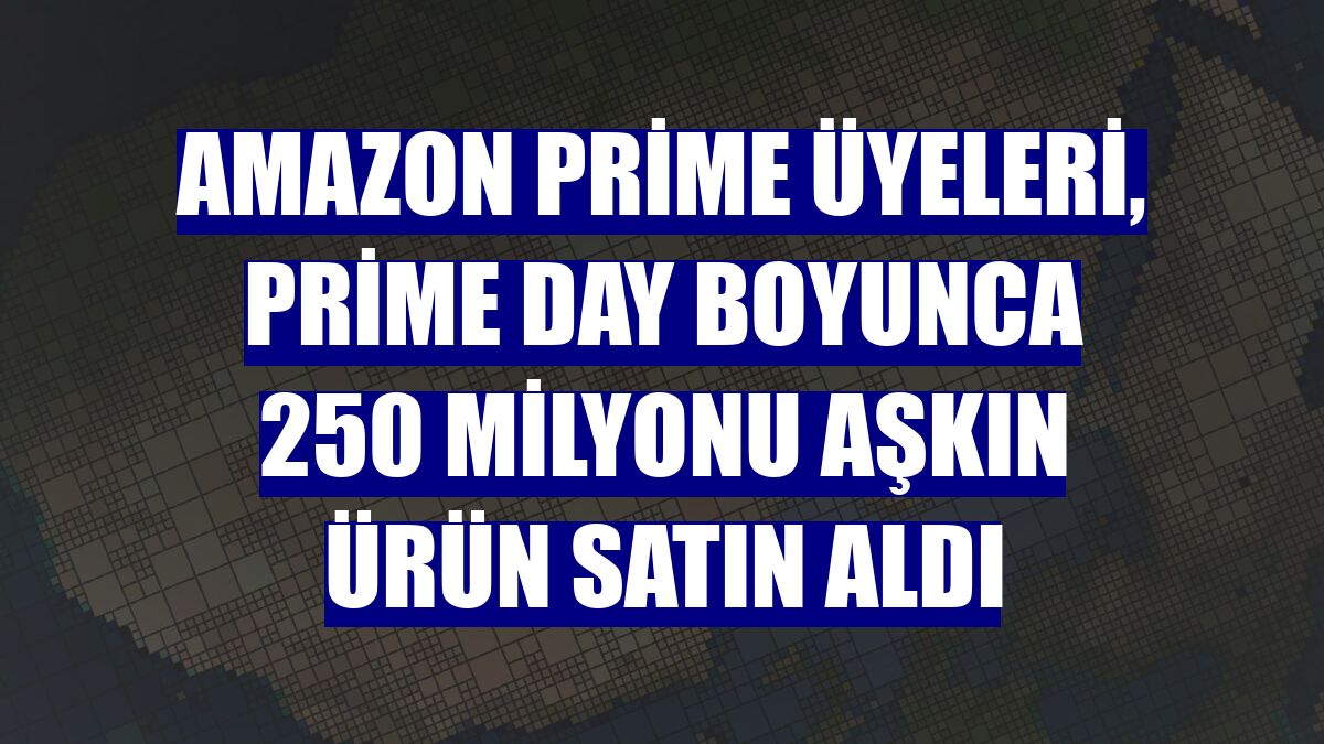 Amazon Prime üyeleri, Prime Day boyunca 250 milyonu aşkın ürün satın aldı
