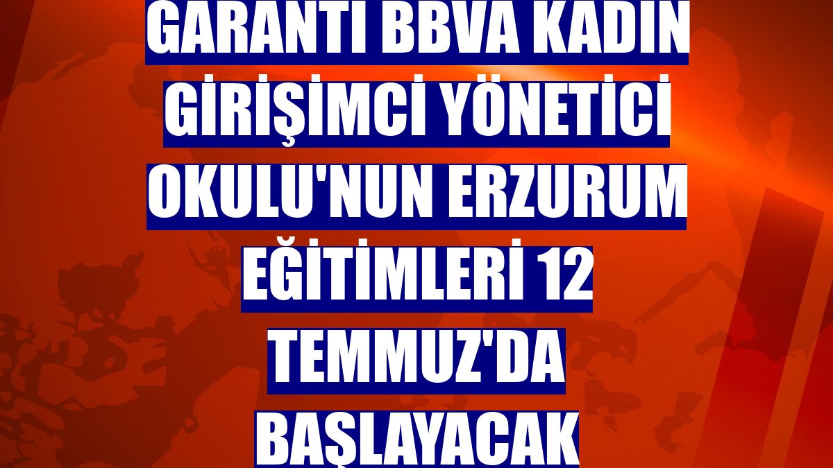 Garanti BBVA Kadın Girişimci Yönetici Okulu'nun Erzurum eğitimleri 12 Temmuz'da başlayacak