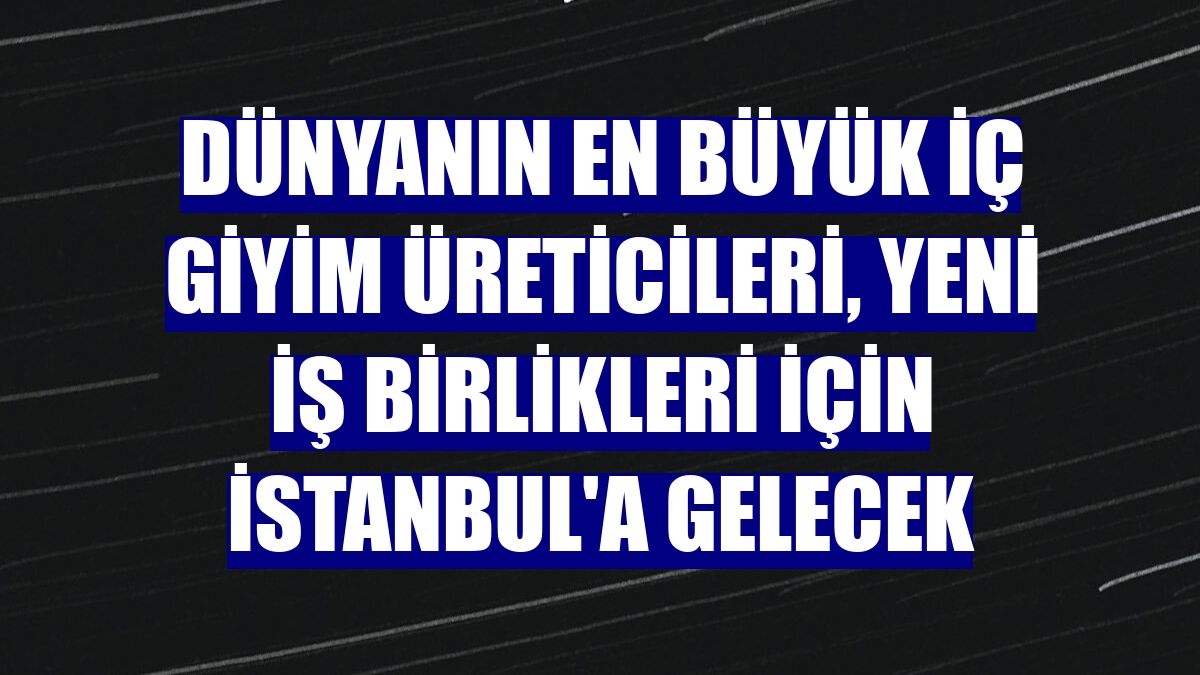 Dünyanın en büyük iç giyim üreticileri, yeni iş birlikleri için İstanbul'a gelecek