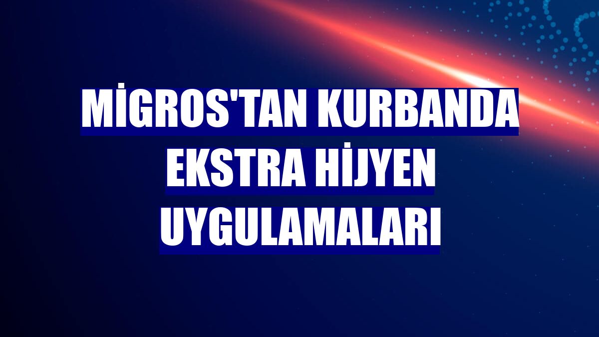 Migros'tan kurbanda ekstra hijyen uygulamaları