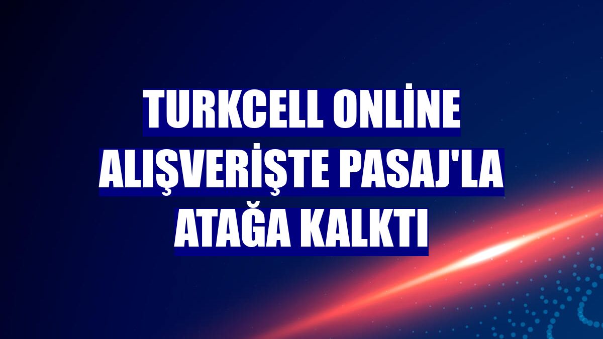 Turkcell online alışverişte Pasaj'la atağa kalktı