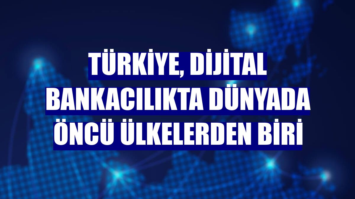 Türkiye, dijital bankacılıkta dünyada öncü ülkelerden biri