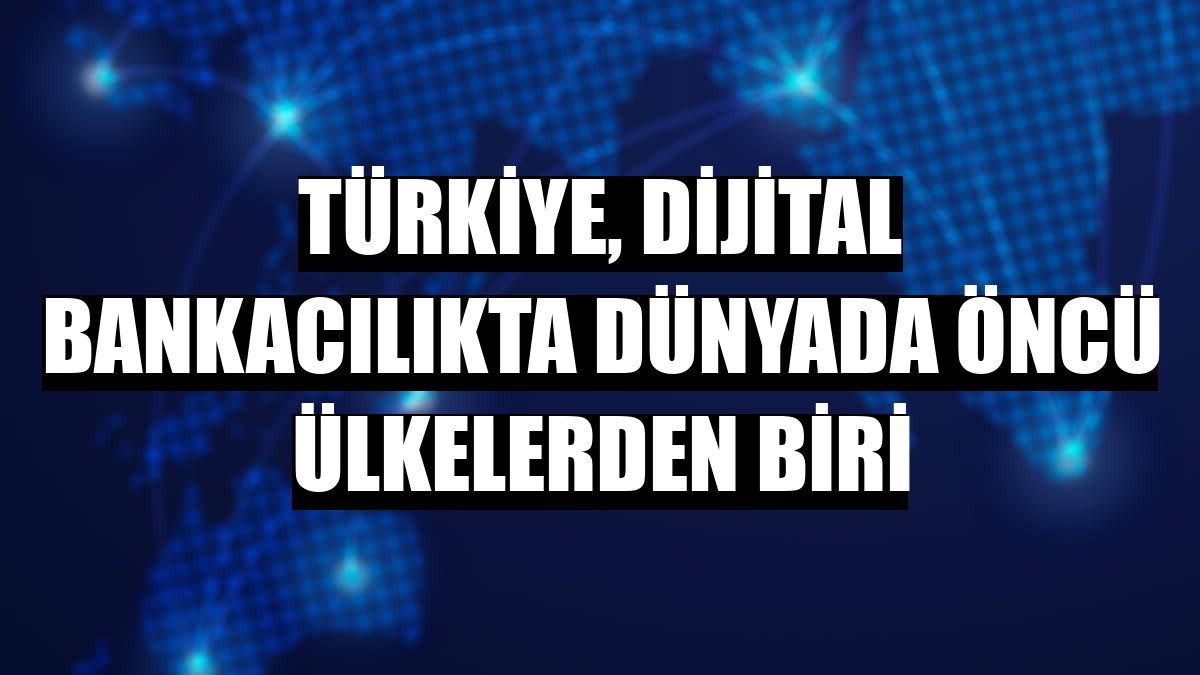 Türkiye, dijital bankacılıkta dünyada öncü ülkelerden biri