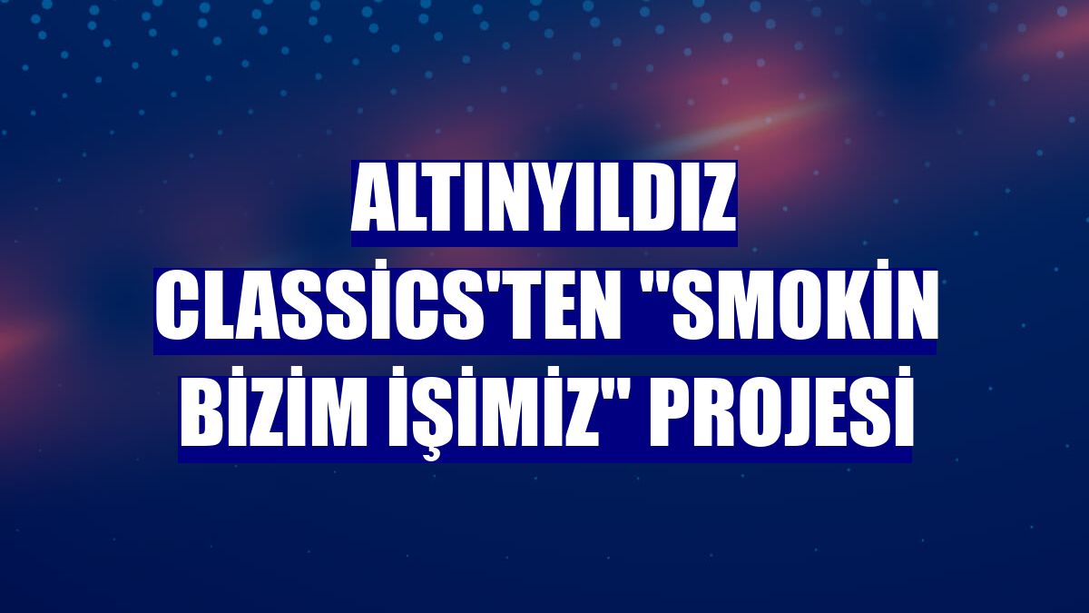 Altınyıldız Classics'ten "Smokin Bizim İşimiz" projesi