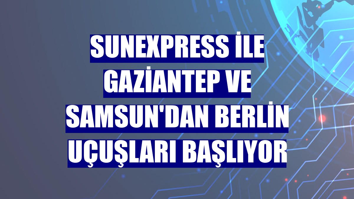 SunExpress ile Gaziantep ve Samsun'dan Berlin uçuşları başlıyor