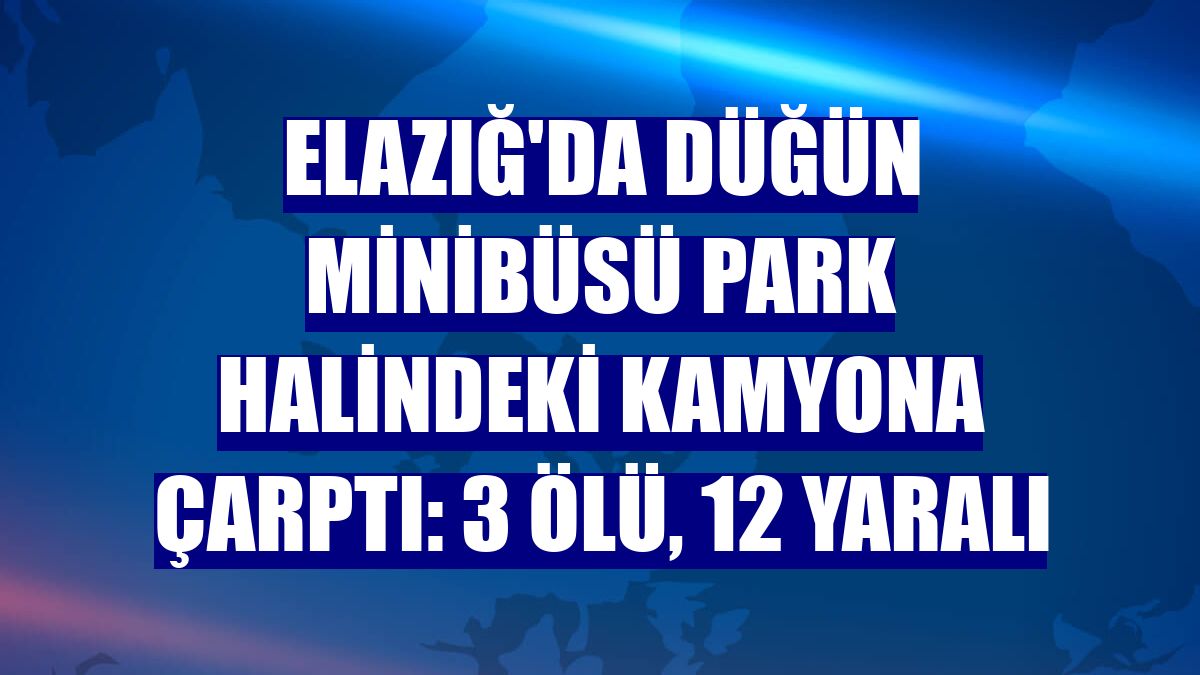 Elazığ'da düğün minibüsü park halindeki kamyona çarptı: 3 ölü, 12 yaralı