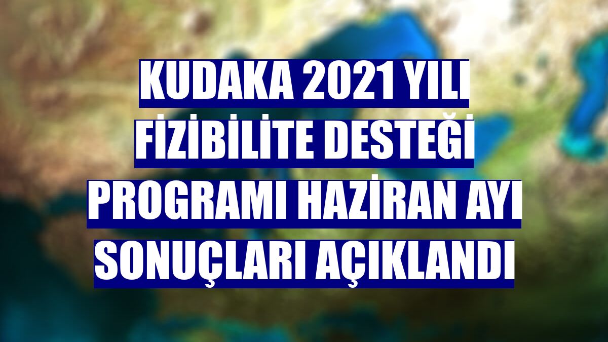 KUDAKA 2021 yılı Fizibilite Desteği Programı Haziran ayı sonuçları açıklandı