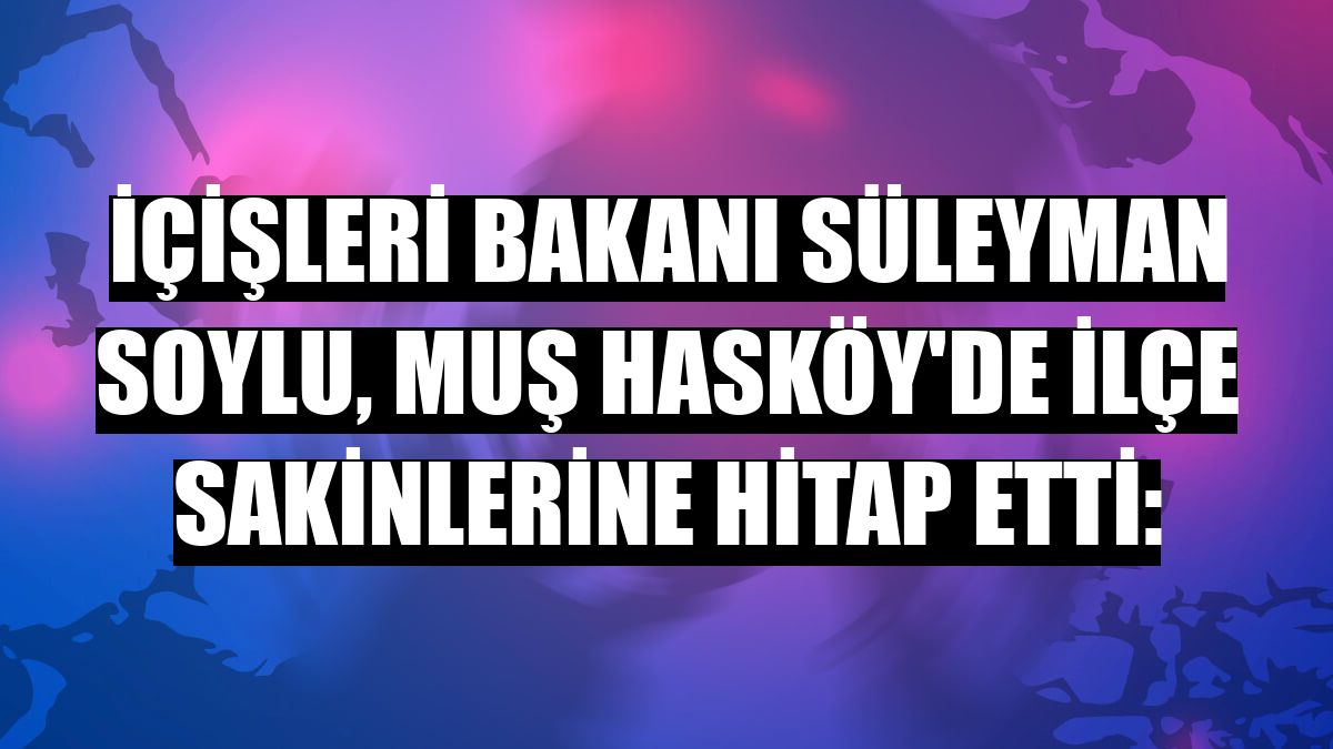 İçişleri Bakanı Süleyman Soylu, Muş Hasköy'de ilçe sakinlerine hitap etti: