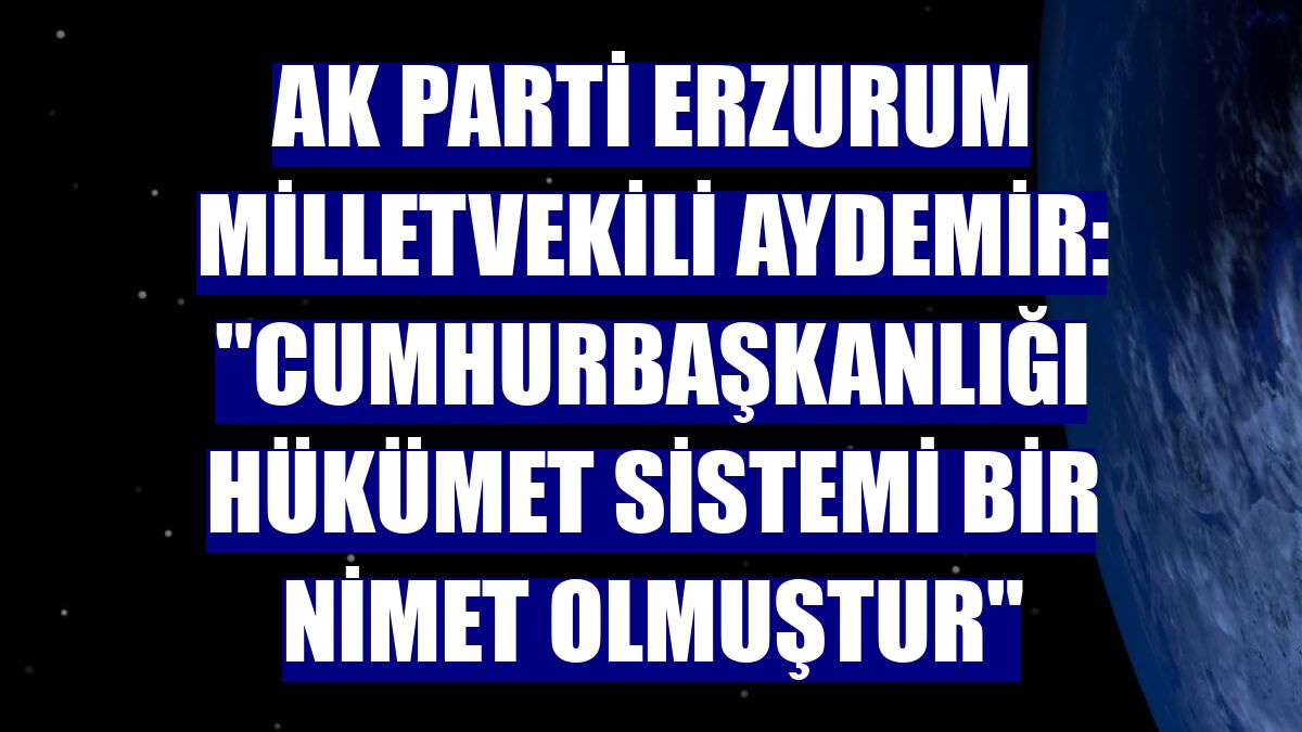 AK Parti Erzurum Milletvekili Aydemir: "Cumhurbaşkanlığı Hükümet Sistemi bir nimet olmuştur"