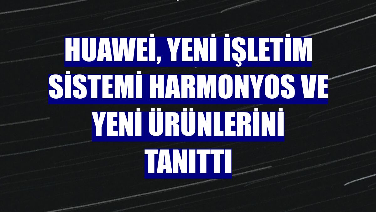 Huawei, yeni işletim sistemi HarmonyOS ve yeni ürünlerini tanıttı