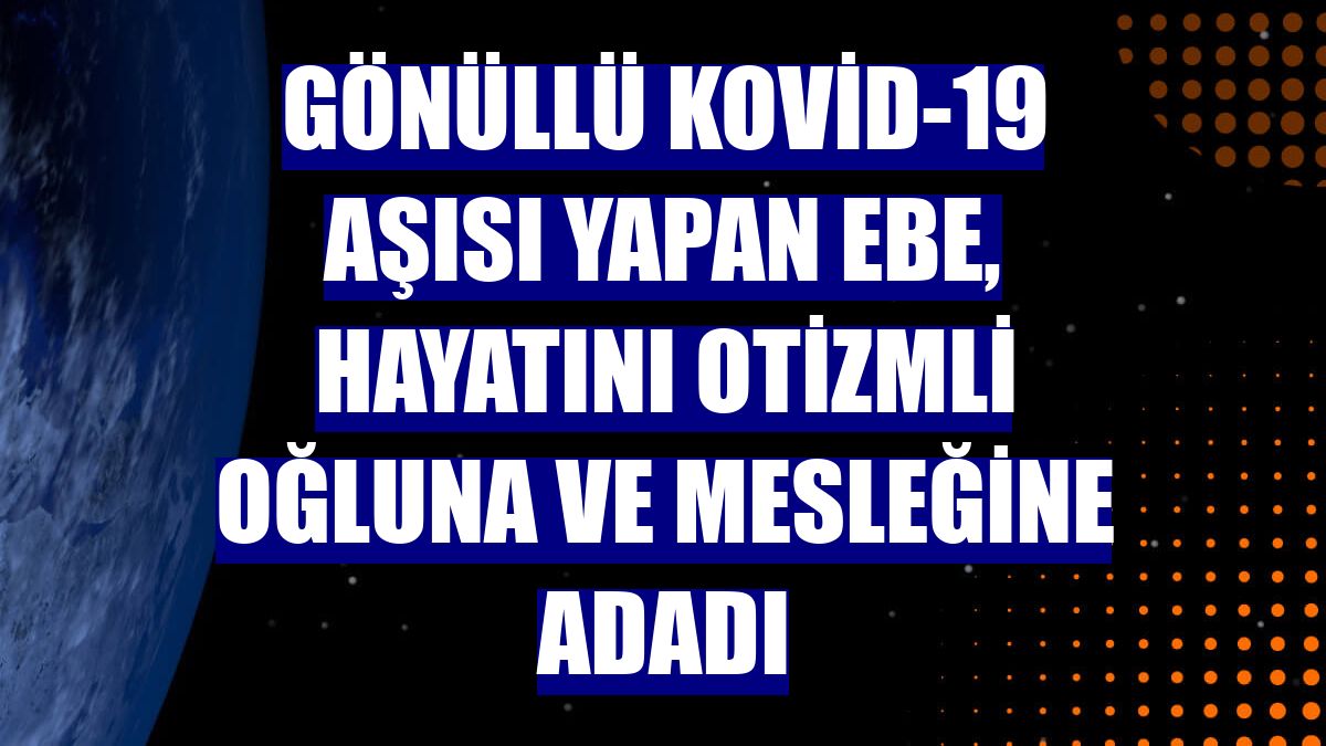 Gönüllü Kovid-19 aşısı yapan ebe, hayatını otizmli oğluna ve mesleğine adadı