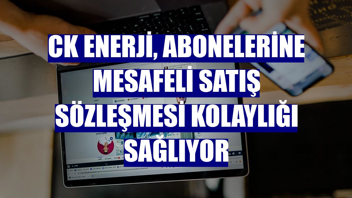 CK Enerji, abonelerine mesafeli satış sözleşmesi kolaylığı sağlıyor