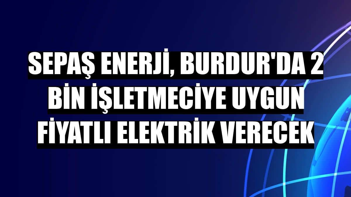Sepaş Enerji, Burdur'da 2 bin işletmeciye uygun fiyatlı elektrik verecek