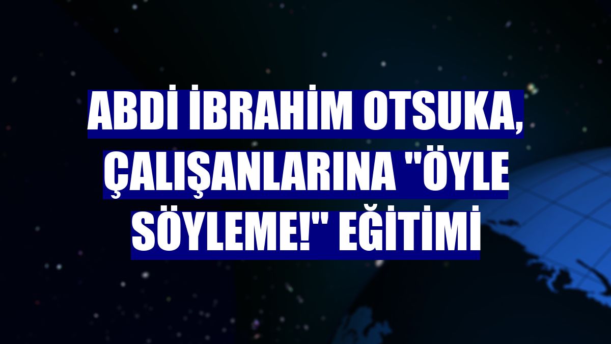 Abdi İbrahim Otsuka, çalışanlarına "Öyle Söyleme!" eğitimi