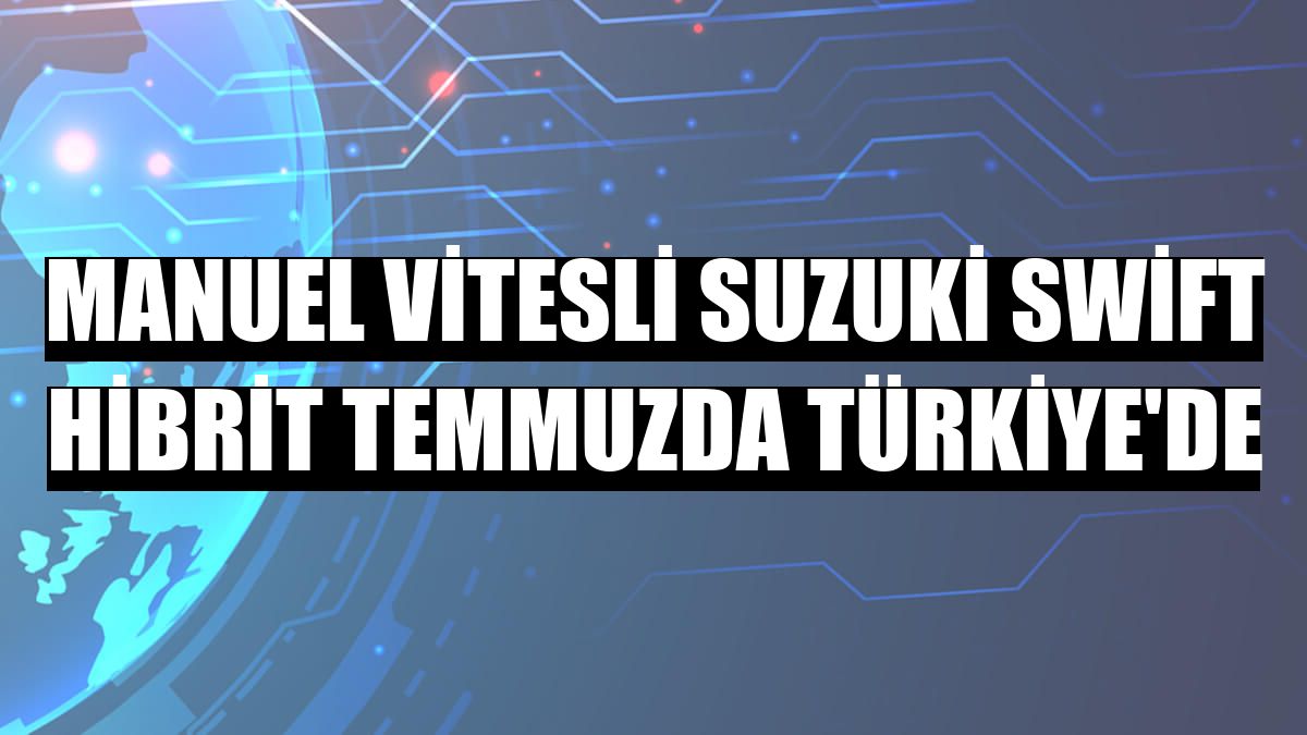 Manuel vitesli Suzuki Swift Hibrit temmuzda Türkiye'de