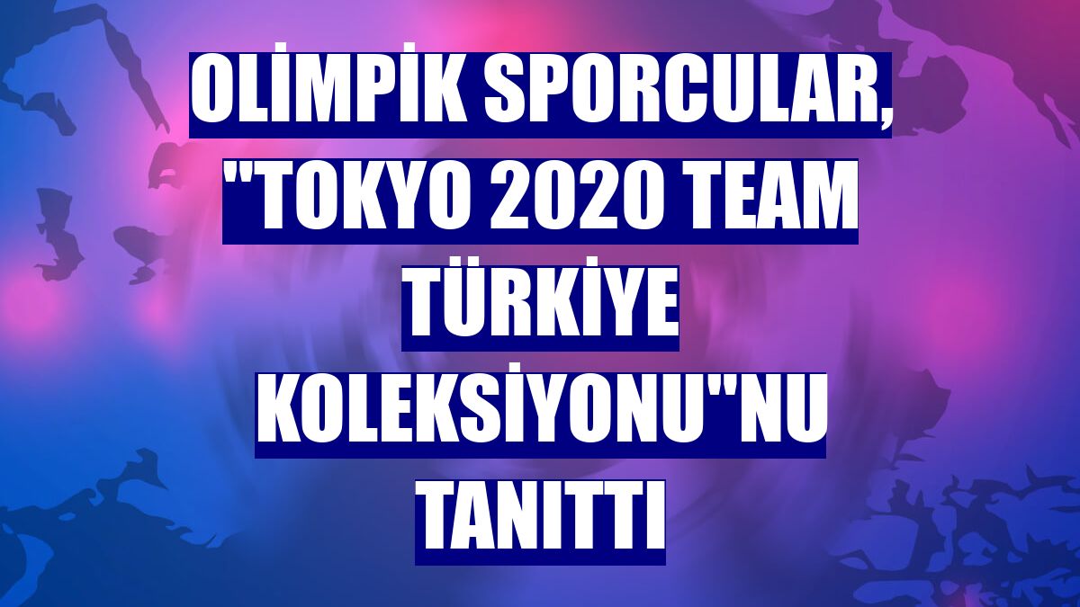 Olimpik sporcular, "Tokyo 2020 Team Türkiye Koleksiyonu"nu tanıttı