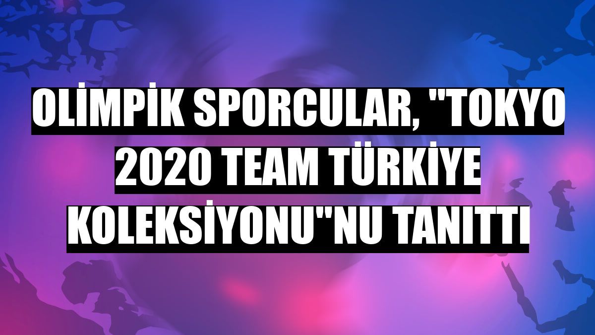 Olimpik sporcular, 'Tokyo 2020 Team Türkiye Koleksiyonu'nu tanıttı
