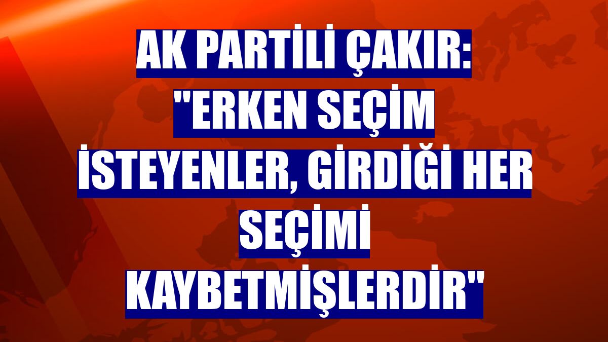 AK Partili Çakır: "Erken seçim isteyenler, girdiği her seçimi kaybetmişlerdir"