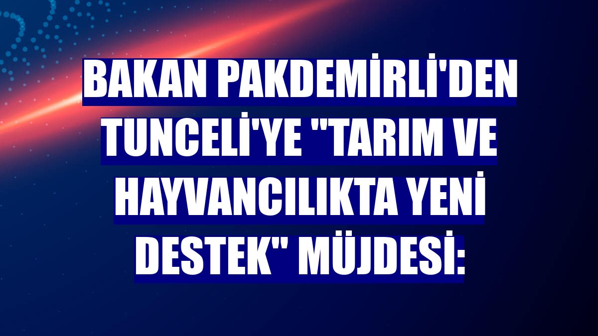 Bakan Pakdemirli'den Tunceli'ye 'tarım ve hayvancılıkta yeni destek' müjdesi: