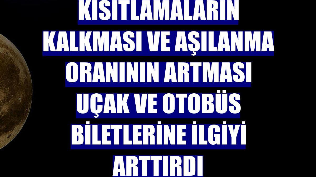 Kısıtlamaların kalkması ve aşılanma oranının artması uçak ve otobüs biletlerine ilgiyi arttırdı