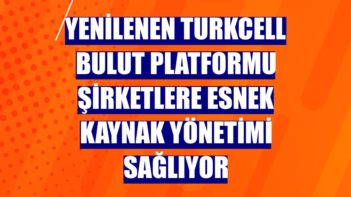 Yenilenen Turkcell Bulut platformu şirketlere esnek kaynak yönetimi sağlıyor