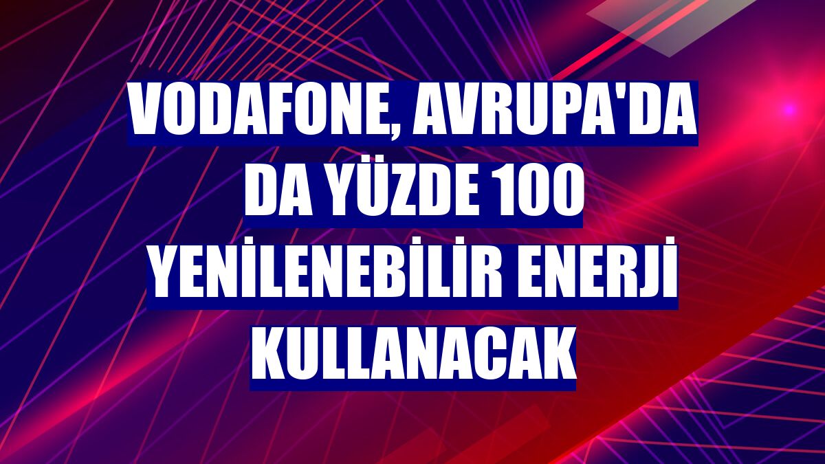 Vodafone, Avrupa'da da yüzde 100 yenilenebilir enerji kullanacak