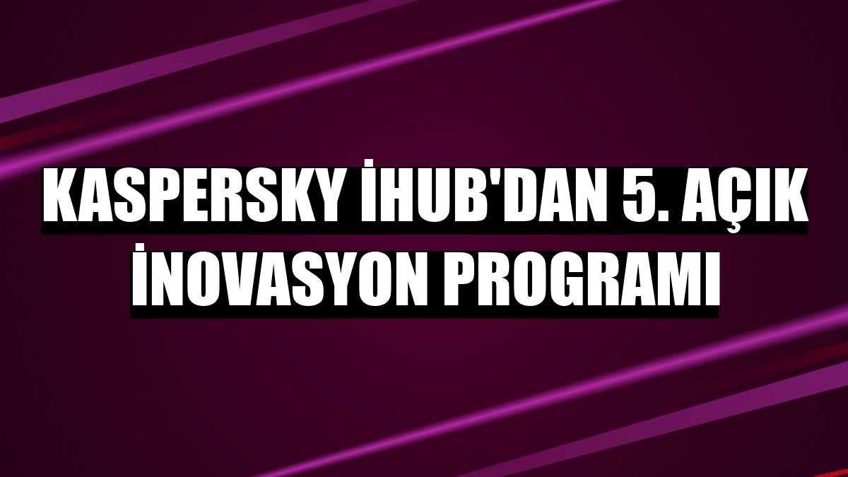 Kaspersky iHub'dan 5. Açık İnovasyon Programı