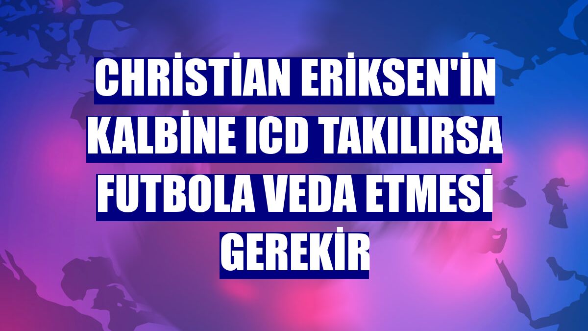 Christian Eriksen'in kalbine ICD takılırsa futbola veda etmesi gerekir