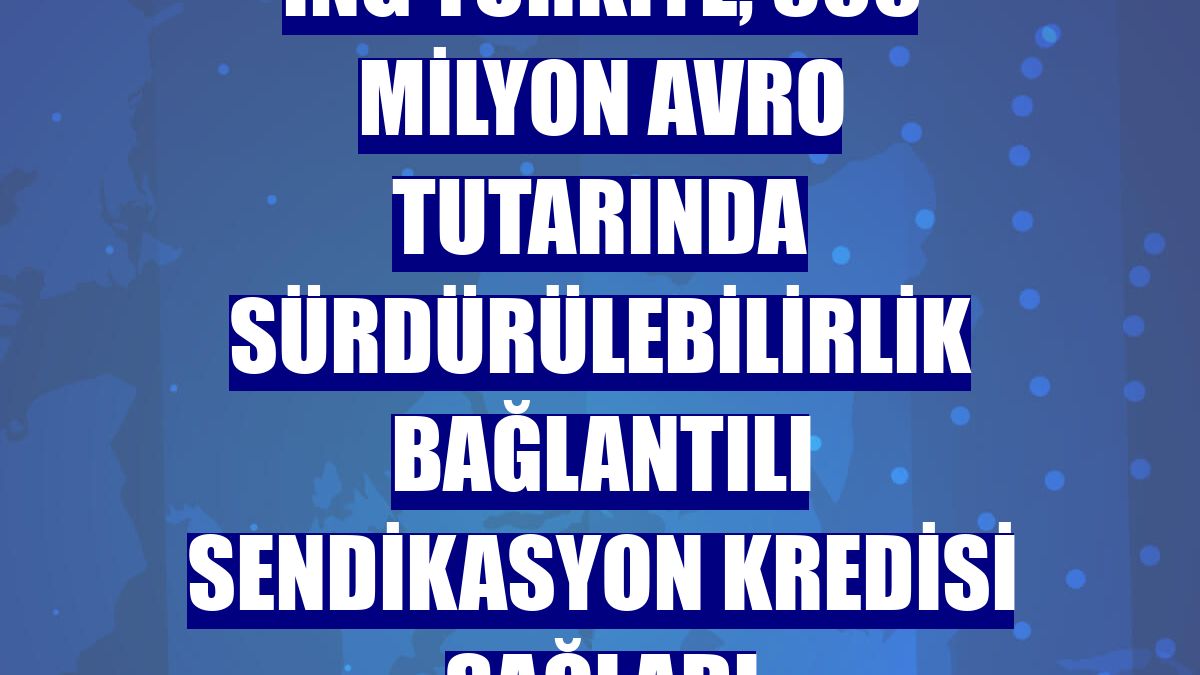 ING Türkiye, 300 milyon avro tutarında sürdürülebilirlik bağlantılı sendikasyon kredisi sağladı