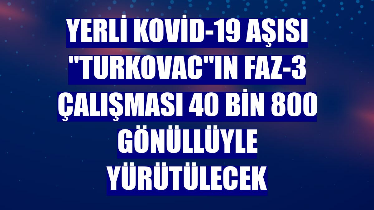 Yerli Kovid-19 aşısı "TURKOVAC"ın Faz-3 çalışması 40 bin 800 gönüllüyle yürütülecek