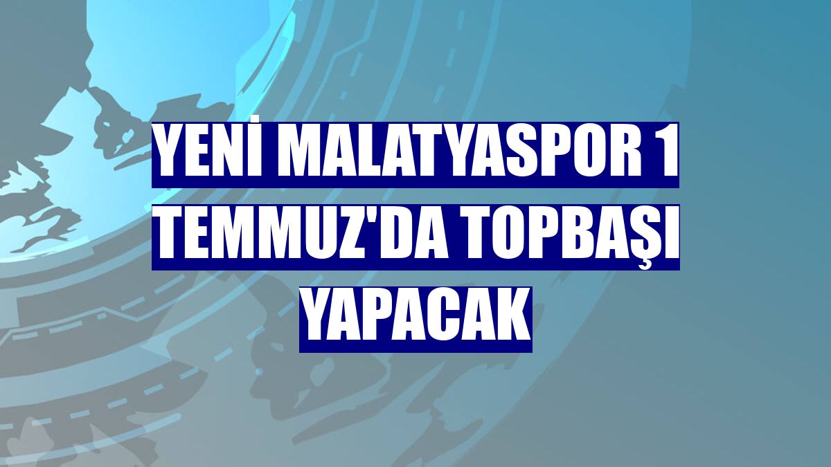 Yeni Malatyaspor 1 Temmuz'da topbaşı yapacak