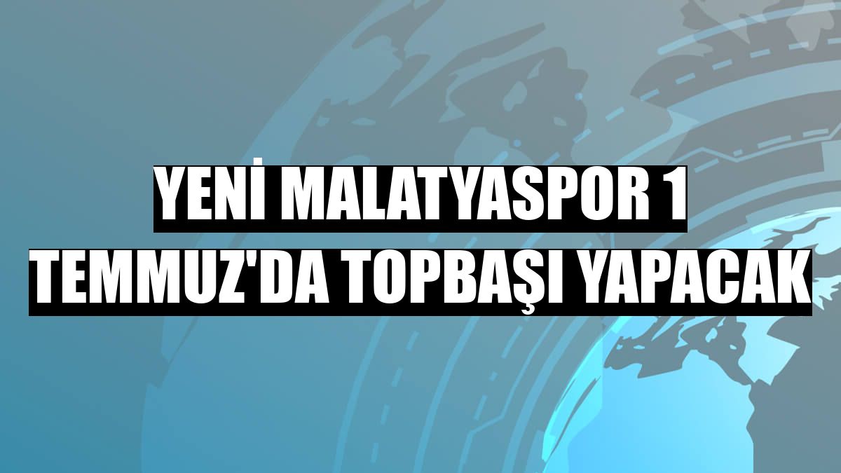 Yeni Malatyaspor 1 Temmuz'da topbaşı yapacak