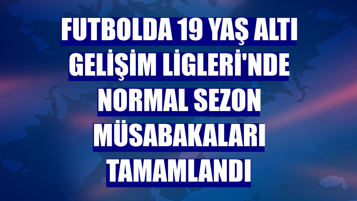 Futbolda 19 Yaş Altı Gelişim Ligleri'nde normal sezon müsabakaları tamamlandı