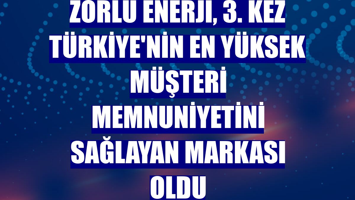 Zorlu Enerji, 3. kez Türkiye'nin en yüksek müşteri memnuniyetini sağlayan markası oldu