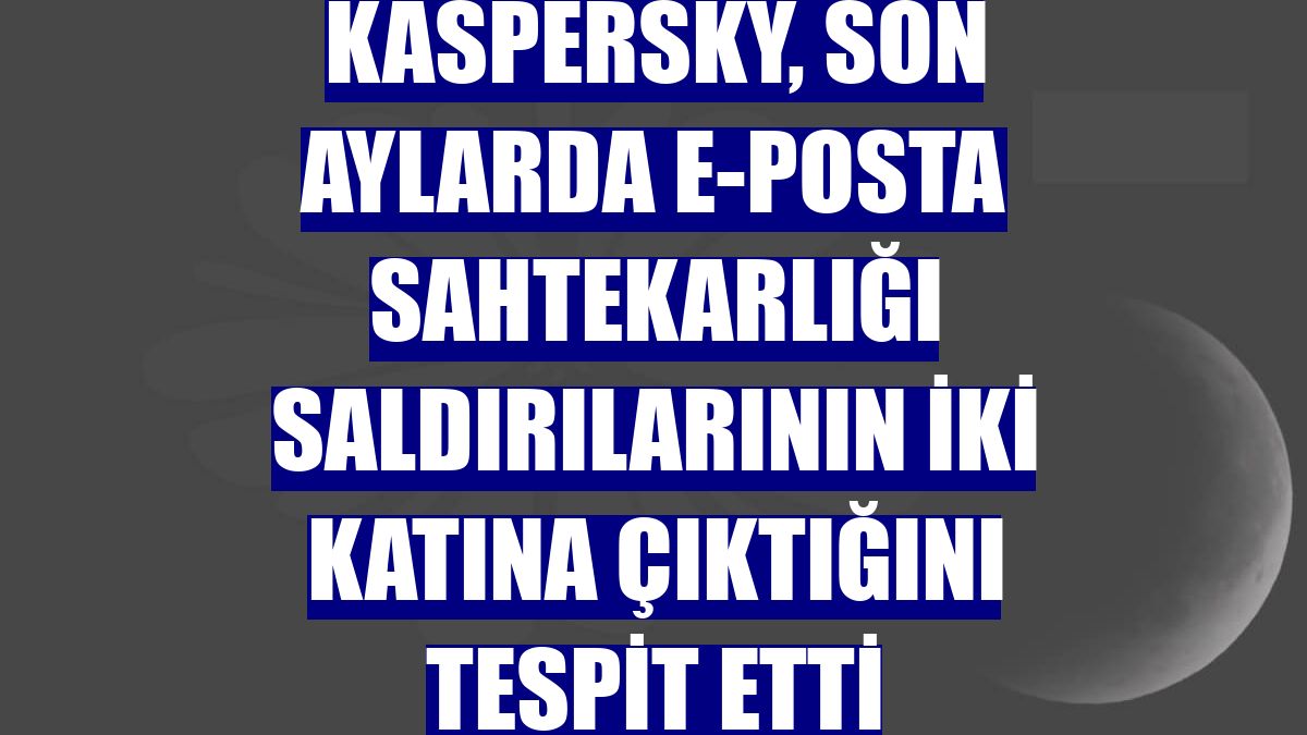 Kaspersky, son aylarda e-posta sahtekarlığı saldırılarının iki katına çıktığını tespit etti