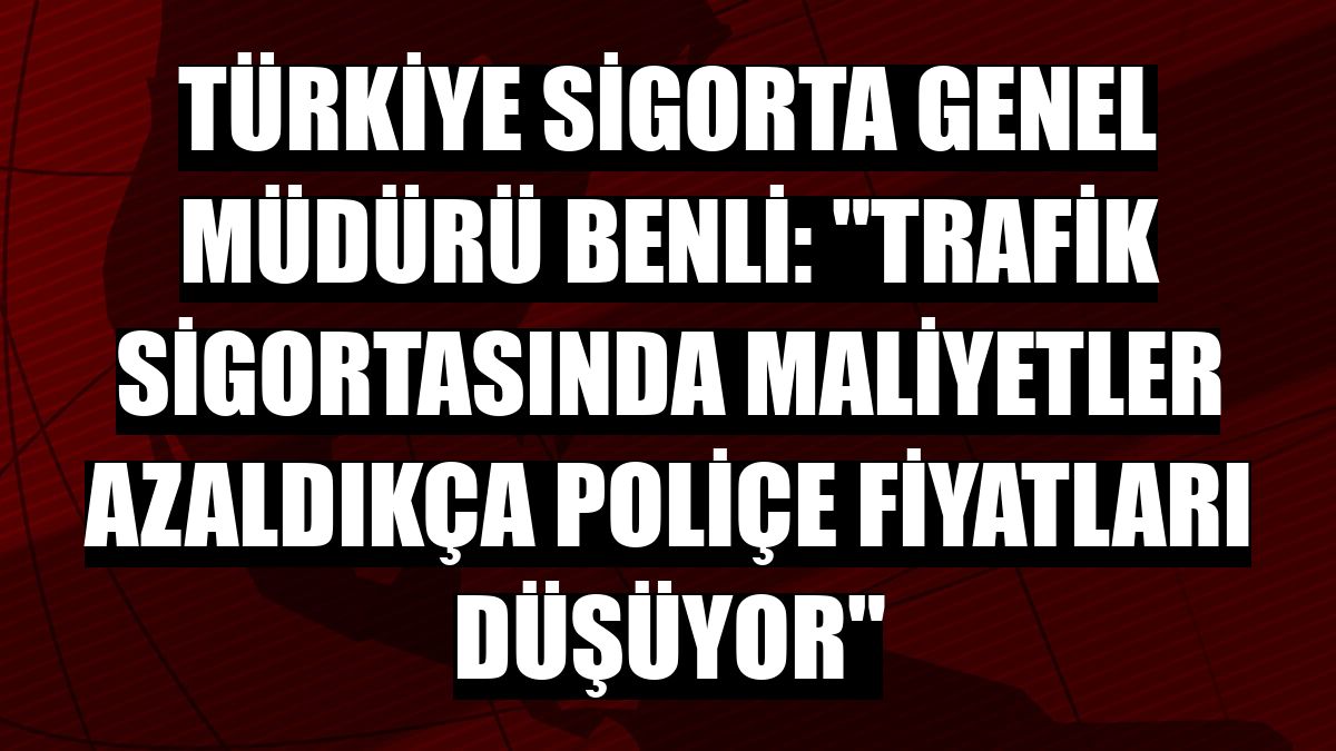 Türkiye Sigorta Genel Müdürü Benli: 'Trafik sigortasında maliyetler azaldıkça poliçe fiyatları düşüyor'