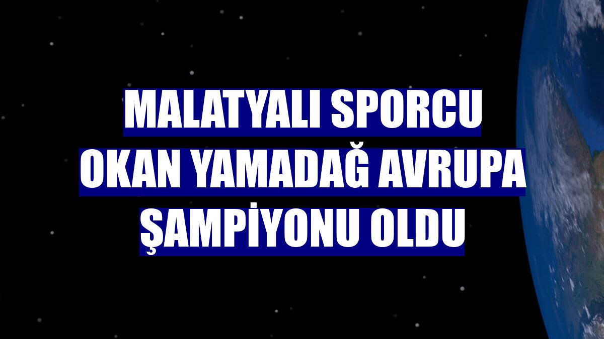Malatyalı sporcu Okan Yamadağ Avrupa Şampiyonu oldu