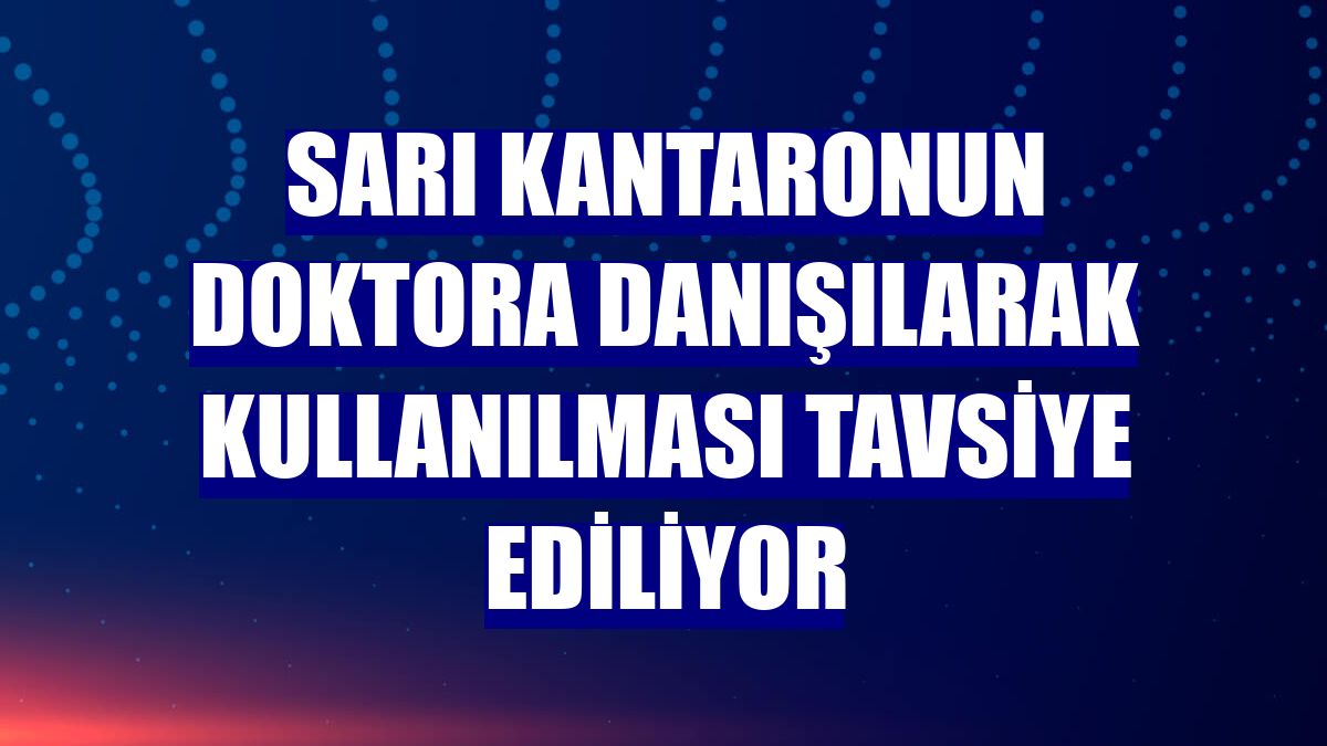 Sarı kantaronun doktora danışılarak kullanılması tavsiye ediliyor