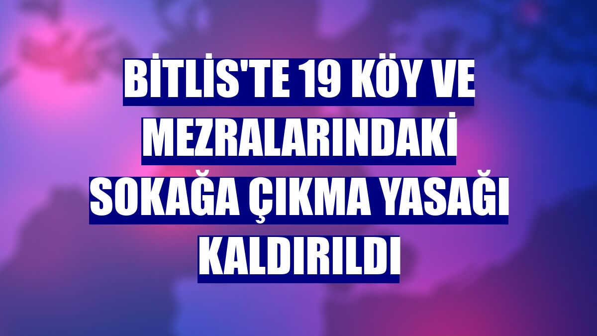Bitlis'te 19 köy ve mezralarındaki sokağa çıkma yasağı kaldırıldı