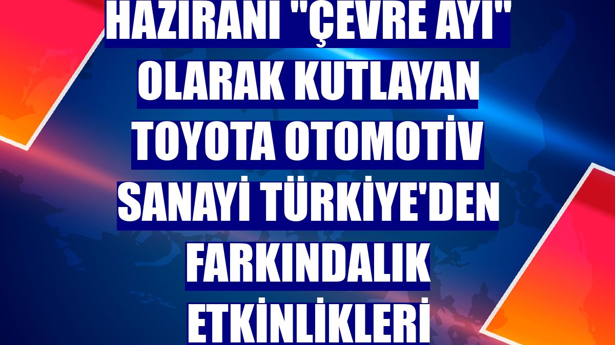 Haziranı "çevre ayı" olarak kutlayan Toyota Otomotiv Sanayi Türkiye'den farkındalık etkinlikleri