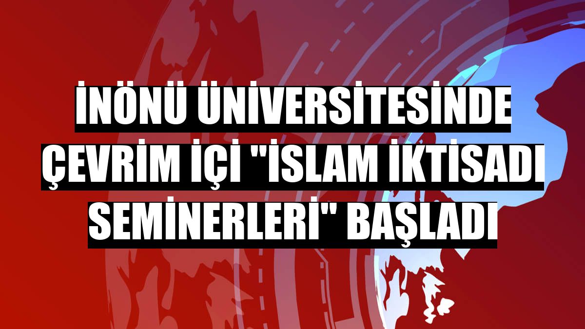 İnönü Üniversitesinde çevrim içi 'İslam İktisadı Seminerleri' başladı