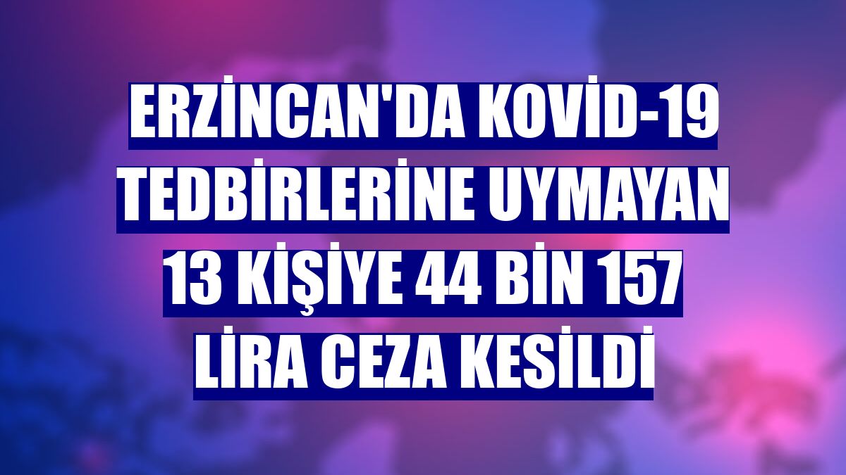 Erzincan'da Kovid-19 tedbirlerine uymayan 13 kişiye 44 bin 157 lira ceza kesildi