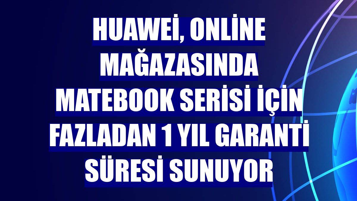 Huawei, online mağazasında MateBook Serisi için fazladan 1 yıl garanti süresi sunuyor