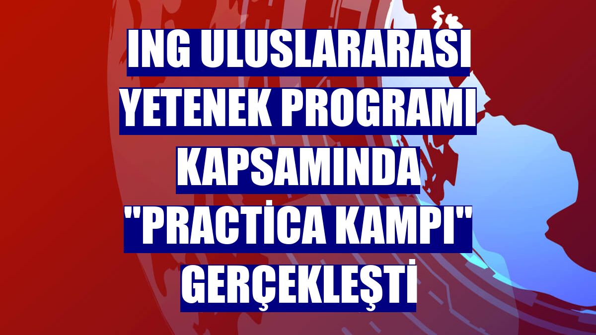 ING Uluslararası Yetenek Programı kapsamında "Practica Kampı" gerçekleşti