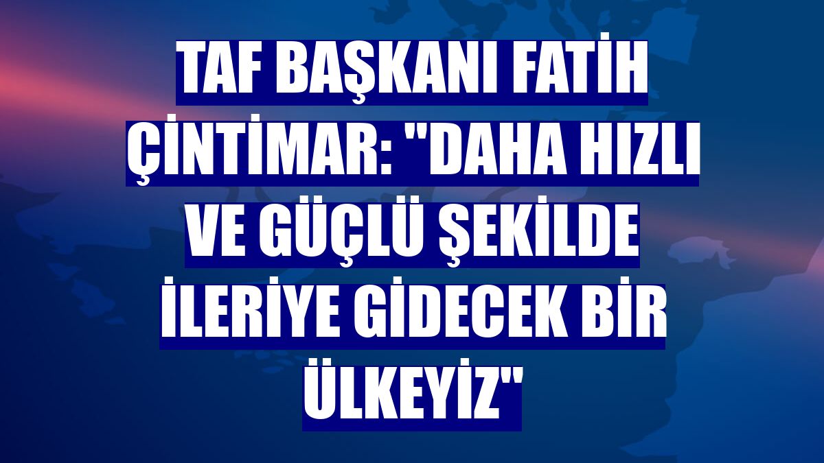 TAF Başkanı Fatih Çintimar: "Daha hızlı ve güçlü şekilde ileriye gidecek bir ülkeyiz"