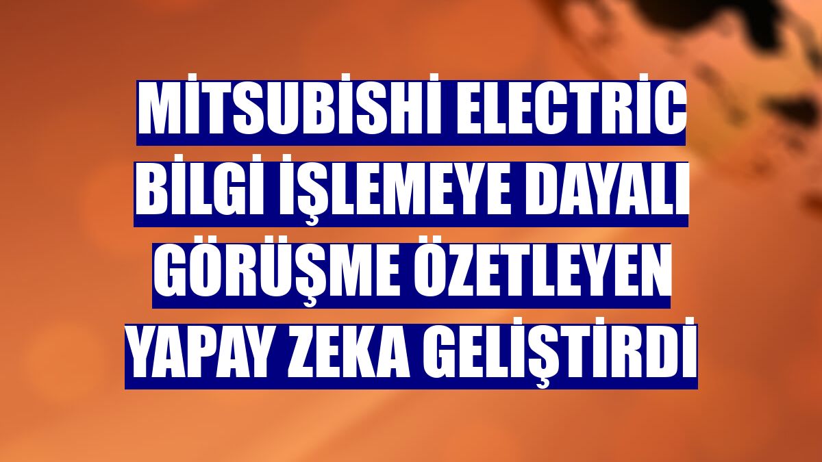 Mitsubishi Electric bilgi işlemeye dayalı görüşme özetleyen yapay zeka geliştirdi
