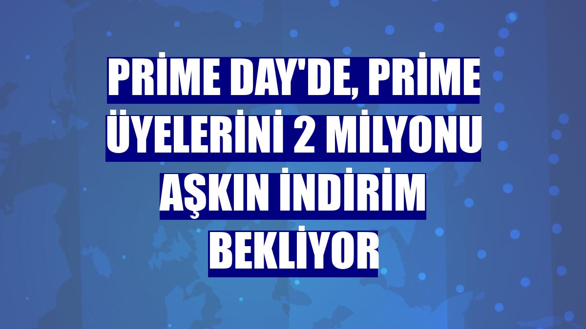 Prime Day'de, Prime üyelerini 2 milyonu aşkın indirim bekliyor