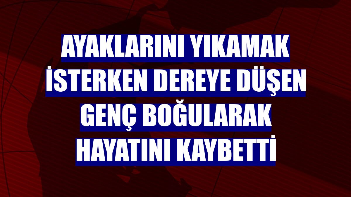 Ayaklarını yıkamak isterken dereye düşen genç boğularak hayatını kaybetti