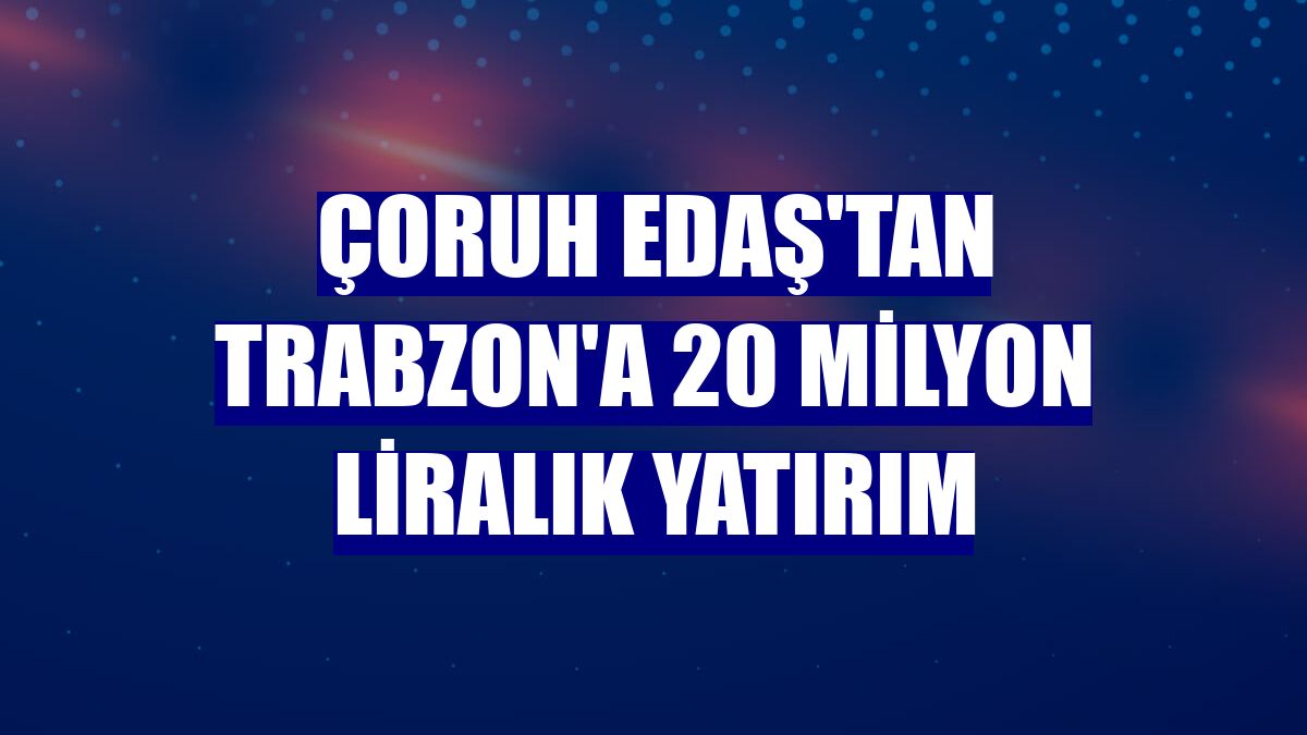 Çoruh EDAŞ'tan Trabzon'a 20 milyon liralık yatırım