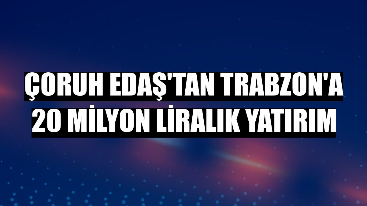 Çoruh EDAŞ'tan Trabzon'a 20 milyon liralık yatırım